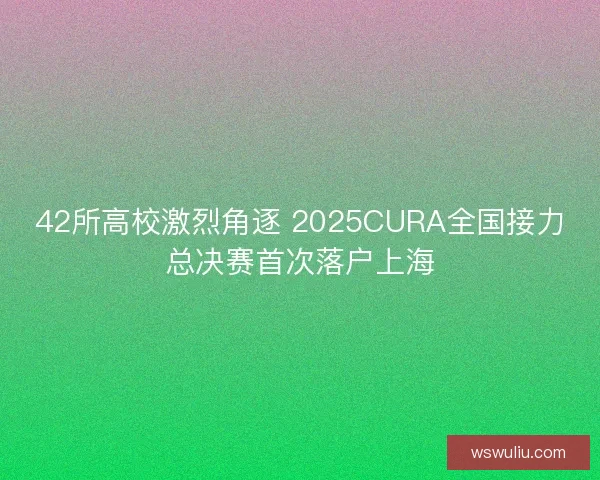42所高校激烈角逐 2025CURA全国接力总决赛首次落户上海