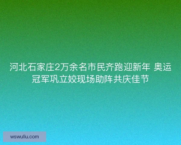 河北石家庄2万余名市民齐跑迎新年 奥运冠军巩立姣现场助阵共庆佳节