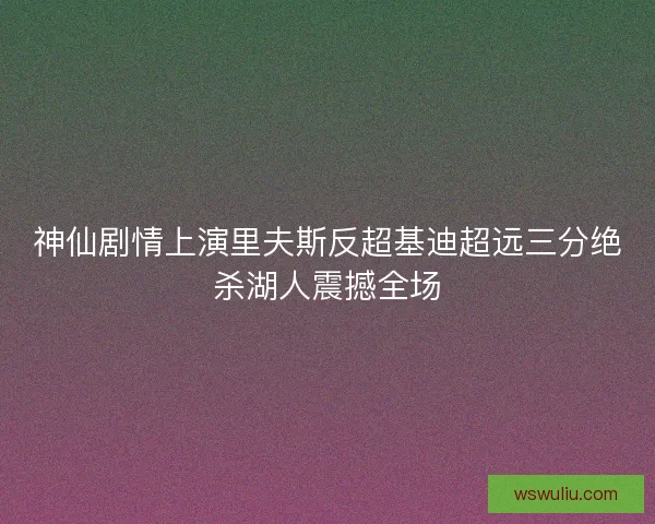 神仙剧情上演里夫斯反超基迪超远三分绝杀湖人震撼全场