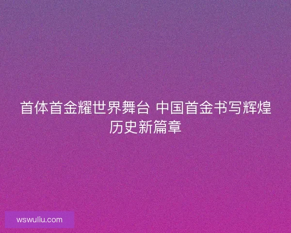 首体首金耀世界舞台 中国首金书写辉煌历史新篇章
