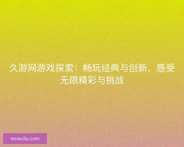 久游网游戏探索：畅玩经典与创新，感受无限精彩与挑战
