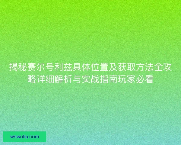 揭秘赛尔号利兹具体位置及获取方法全攻略详细解析与实战指南玩家必看