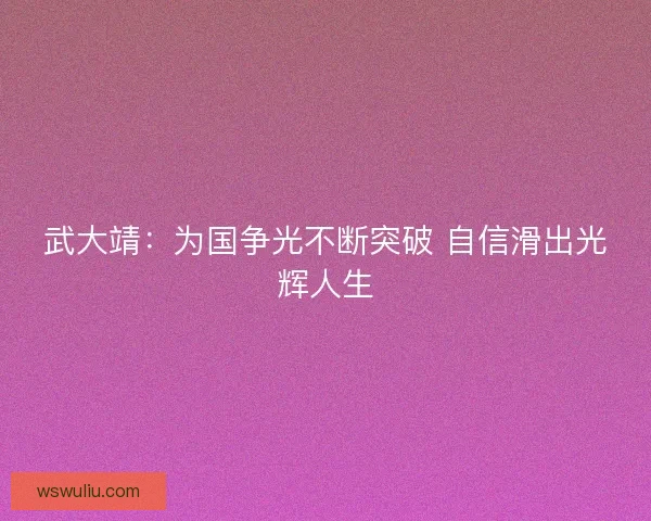 武大靖：为国争光不断突破 自信滑出光辉人生