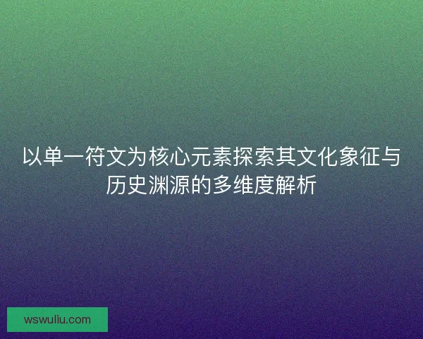 以单一符文为核心元素探索其文化象征与历史渊源的多维度解析