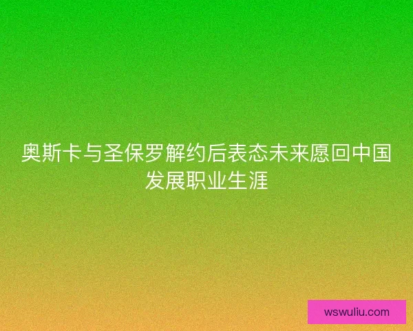 奥斯卡与圣保罗解约后表态未来愿回中国发展职业生涯
