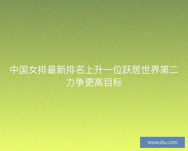 中国女排最新排名上升一位跃居世界第二力争更高目标