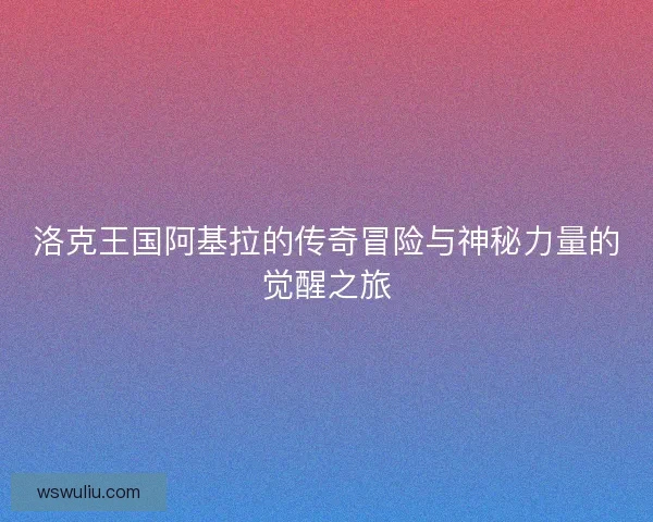 洛克王国阿基拉的传奇冒险与神秘力量的觉醒之旅