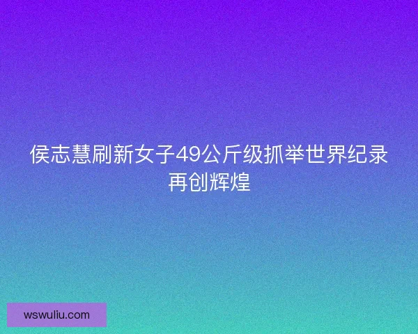侯志慧刷新女子49公斤级抓举世界纪录再创辉煌