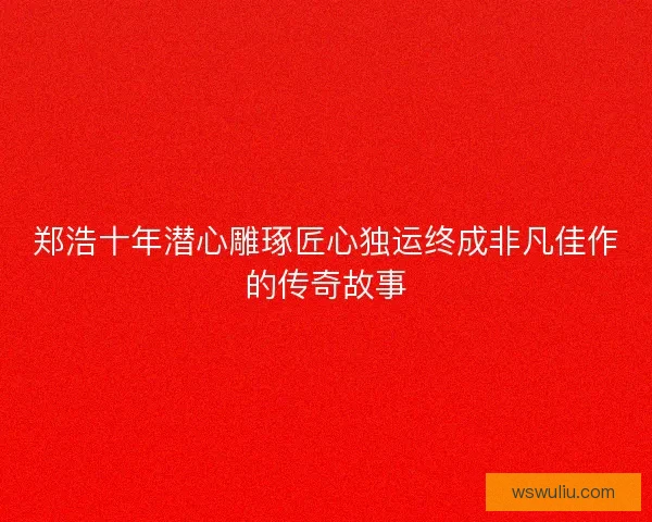 郑浩十年潜心雕琢匠心独运终成非凡佳作的传奇故事