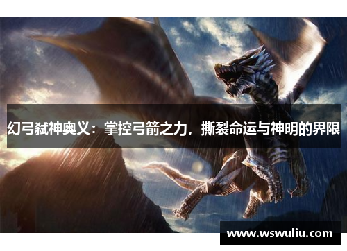 幻弓弑神奥义：掌控弓箭之力，撕裂命运与神明的界限