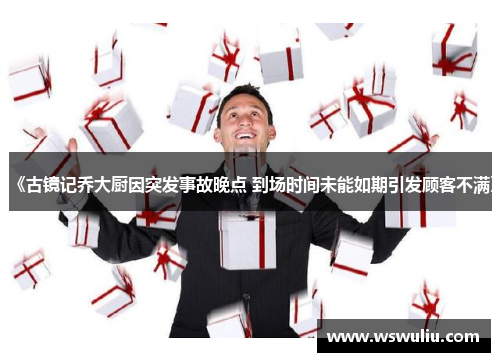 《古镜记乔大厨因突发事故晚点 到场时间未能如期引发顾客不满》