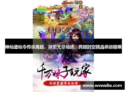 神仙道仙令传承再起，探索无尽仙途，跨越时空挑战命运极限