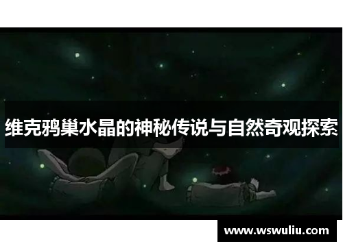 维克鸦巢水晶的神秘传说与自然奇观探索